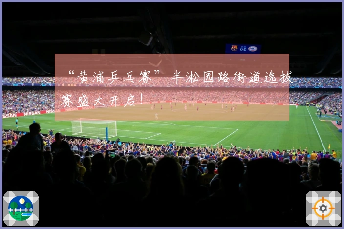 “黄浦乒乓赛”半淞园路街道选拔赛盛大开启！