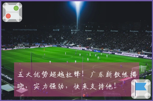 五大优势超越杜锋！广东新教练揭晓，实力强劲，快来支持他！