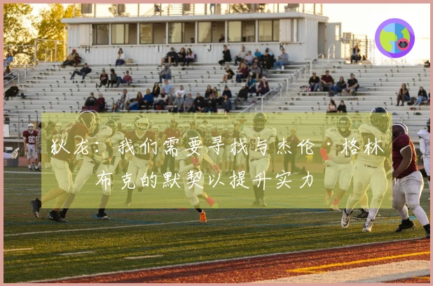 狄龙：我们需要寻找与杰伦·格林和布克的默契以提升实力