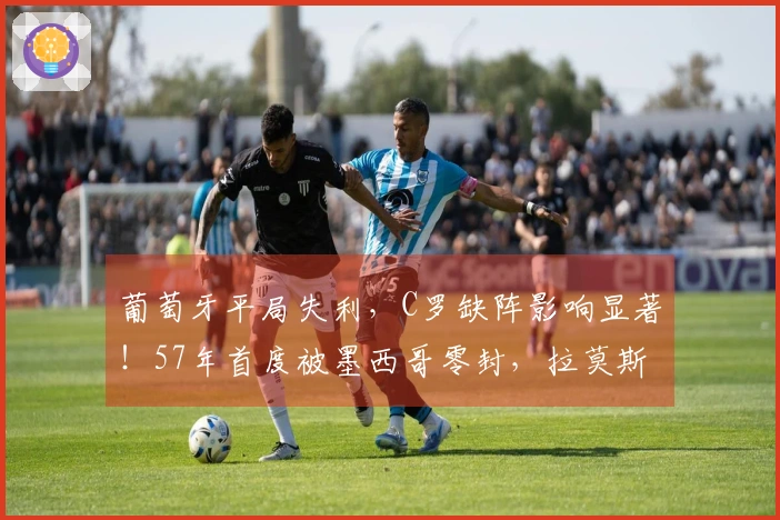 葡萄牙平局失利，C罗缺阵影响显著！57年首度被墨西哥零封，拉莫斯射中立柱
