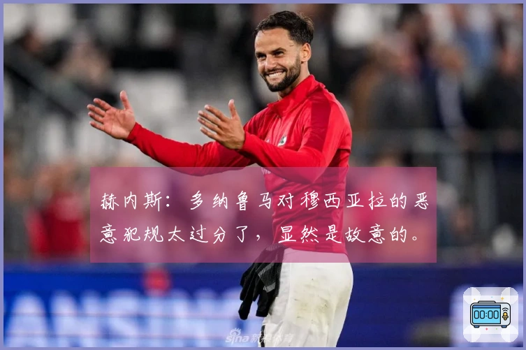 赫内斯：多纳鲁马对穆西亚拉的恶意犯规太过分了，显然是故意的。