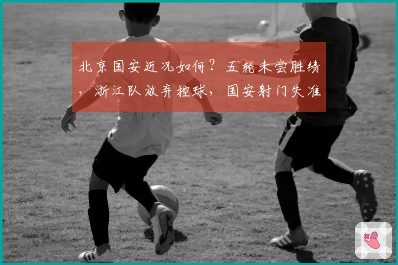 北京国安近况如何？五轮未尝胜绩，浙江队放弃控球，国安射门失准