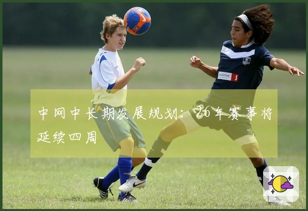 中网中长期发展规划：26年赛事将延续四周