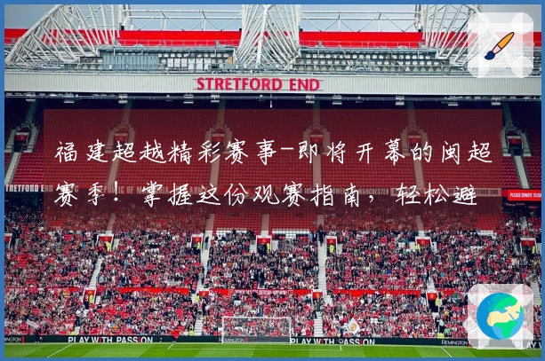 福建超越精彩赛事-即将开幕的闽超赛季！掌握这份观赛指南，轻松避开拥堵！