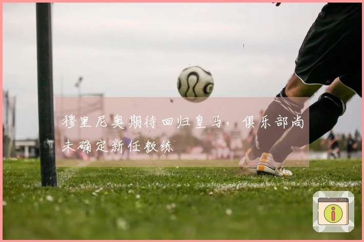穆里尼奥期待回归皇马，俱乐部尚未确定新任教练