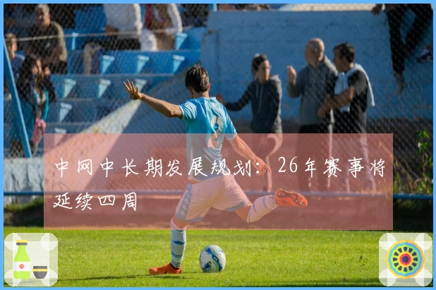 中网中长期发展规划：26年赛事将延续四周