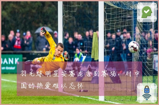 羽毛球明星安赛龙告别赛场，对中国的热爱难以忘怀