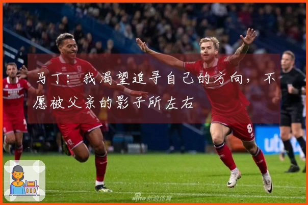马丁：我渴望追寻自己的方向，不愿被父亲的影子所左右