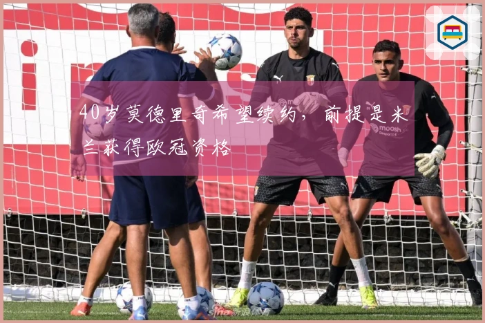 40岁莫德里奇希望续约，前提是米兰获得欧冠资格