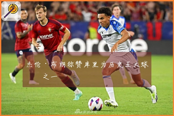 杰伦·布朗称赞库里为历史五大球员之一