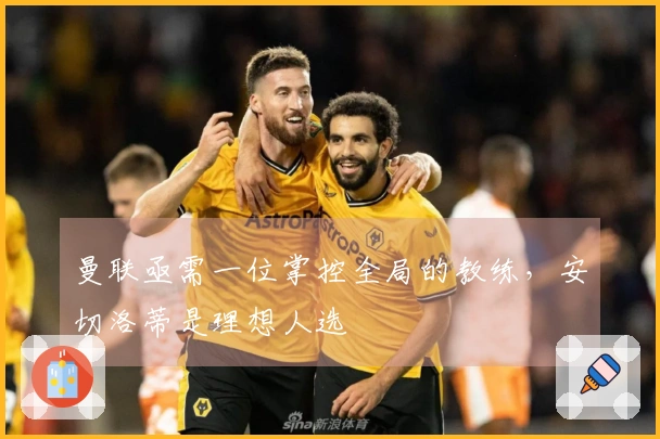 曼联亟需一位掌控全局的教练，安切洛蒂是理想人选