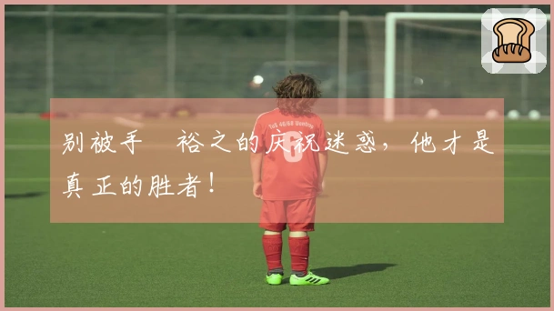 别被手塚裕之的庆祝迷惑，他才是真正的胜者！