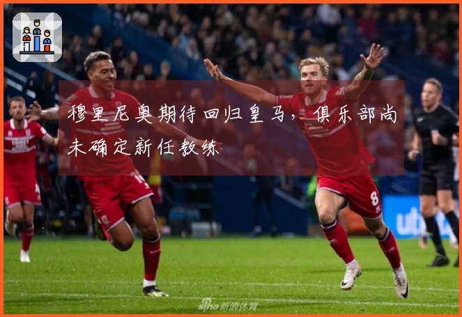 穆里尼奥期待回归皇马，俱乐部尚未确定新任教练