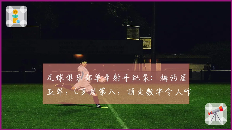 足球俱乐部单季射手纪录：梅西居亚军，C罗居第八，顶尖数字令人咋舌