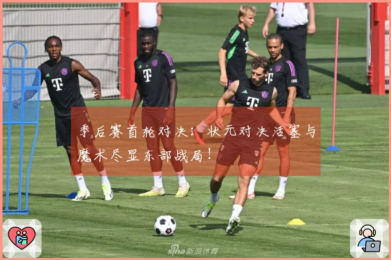 季后赛首轮对决：状元对决活塞与魔术尽显东部战局！