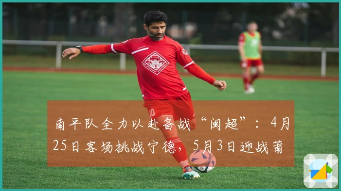 南平队全力以赴备战“闽超”：4月25日客场挑战宁德，5月3日迎战莆田主场首秀