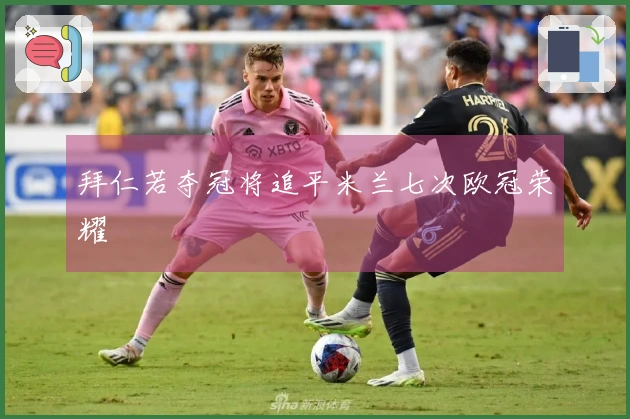 拜仁若夺冠将追平米兰七次欧冠荣耀