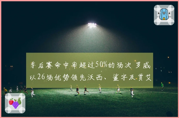 季后赛命中率超过50%的场次 罗威以26场优势领先沃西、鲨字及贾艾顿