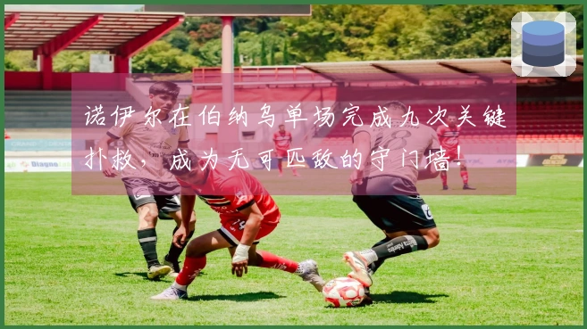 诺伊尔在伯纳乌单场完成九次关键扑救，成为无可匹敌的守门墙！