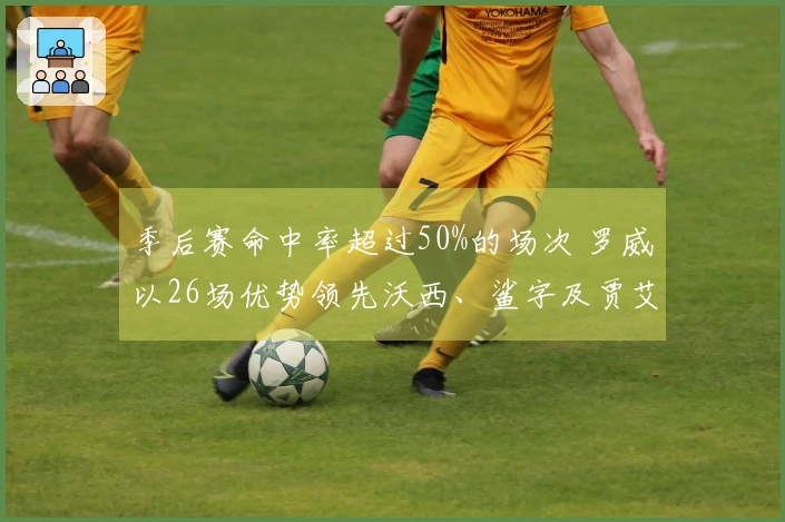 季后赛命中率超过50%的场次 罗威以26场优势领先沃西、鲨字及贾艾顿