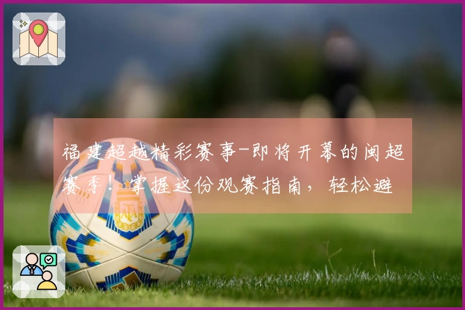 福建超越精彩赛事-即将开幕的闽超赛季！掌握这份观赛指南，轻松避开拥堵！