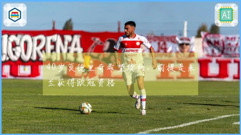 40岁莫德里奇希望续约，前提是米兰获得欧冠资格