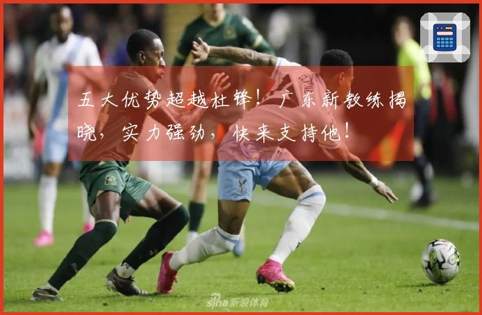 五大优势超越杜锋！广东新教练揭晓，实力强劲，快来支持他！