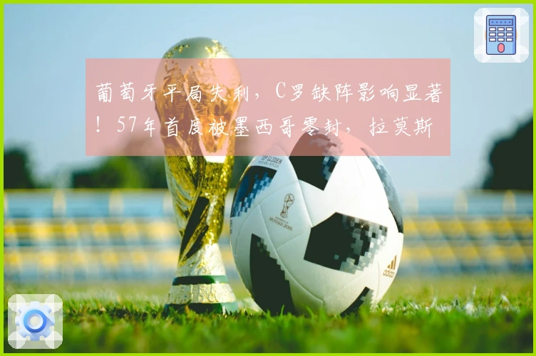 葡萄牙平局失利，C罗缺阵影响显著！57年首度被墨西哥零封，拉莫斯射中立柱