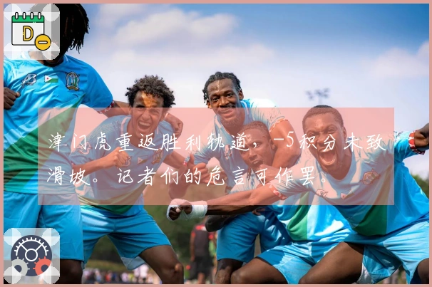 津门虎重返胜利轨道，-5积分未致滑坡。记者们的危言可作罢。