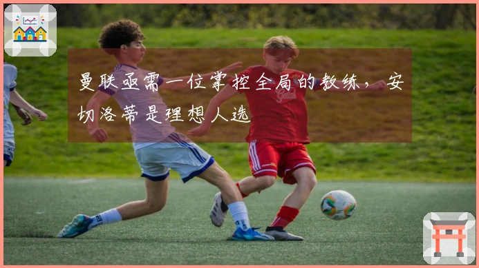 曼联亟需一位掌控全局的教练，安切洛蒂是理想人选
